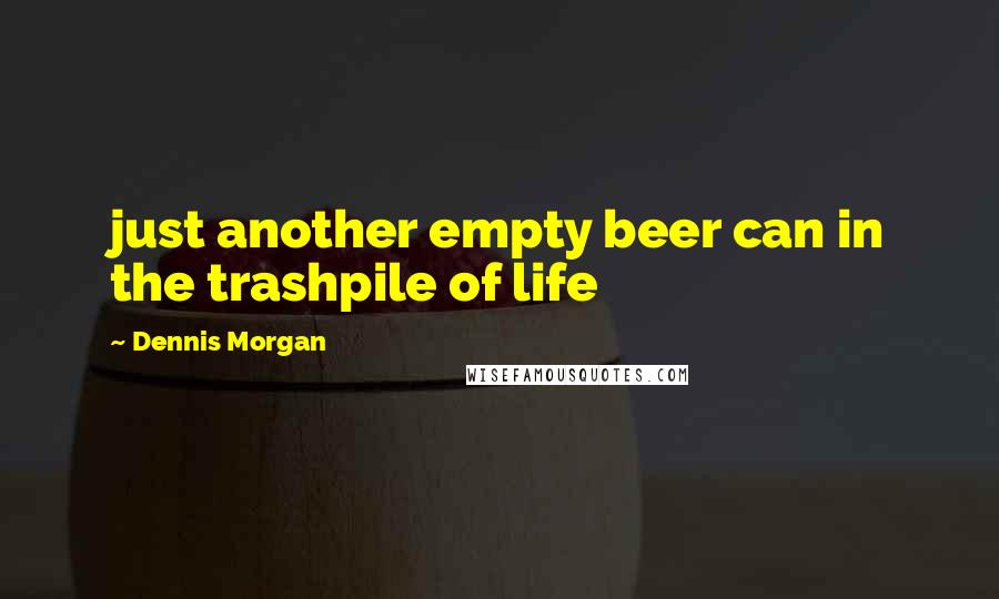 Dennis Morgan Quotes: just another empty beer can in the trashpile of life
