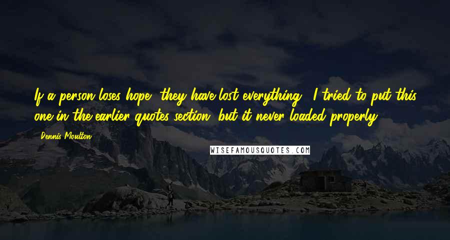 Dennis Moulton Quotes: If a person loses hope, they have lost everything. (I tried to put this one in the earlier quotes section, but it never loaded properly.)