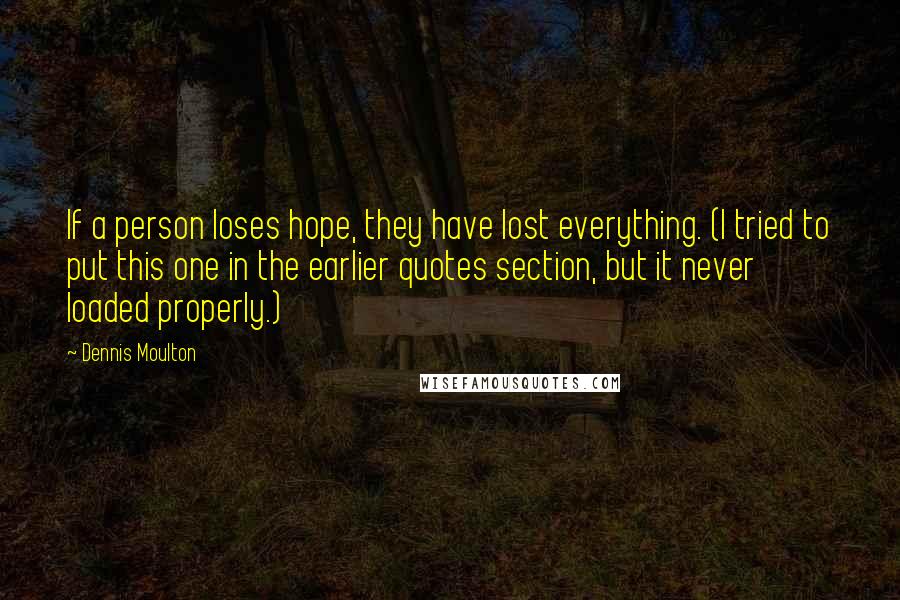 Dennis Moulton Quotes: If a person loses hope, they have lost everything. (I tried to put this one in the earlier quotes section, but it never loaded properly.)