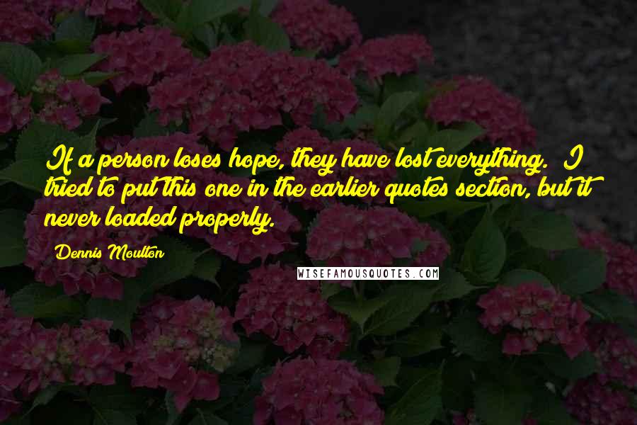 Dennis Moulton Quotes: If a person loses hope, they have lost everything. (I tried to put this one in the earlier quotes section, but it never loaded properly.)