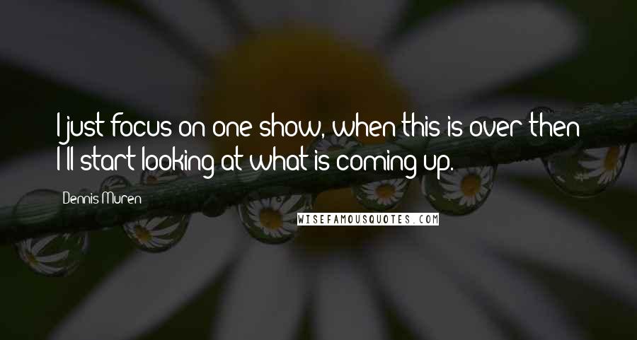Dennis Muren Quotes: I just focus on one show, when this is over then I'll start looking at what is coming up.