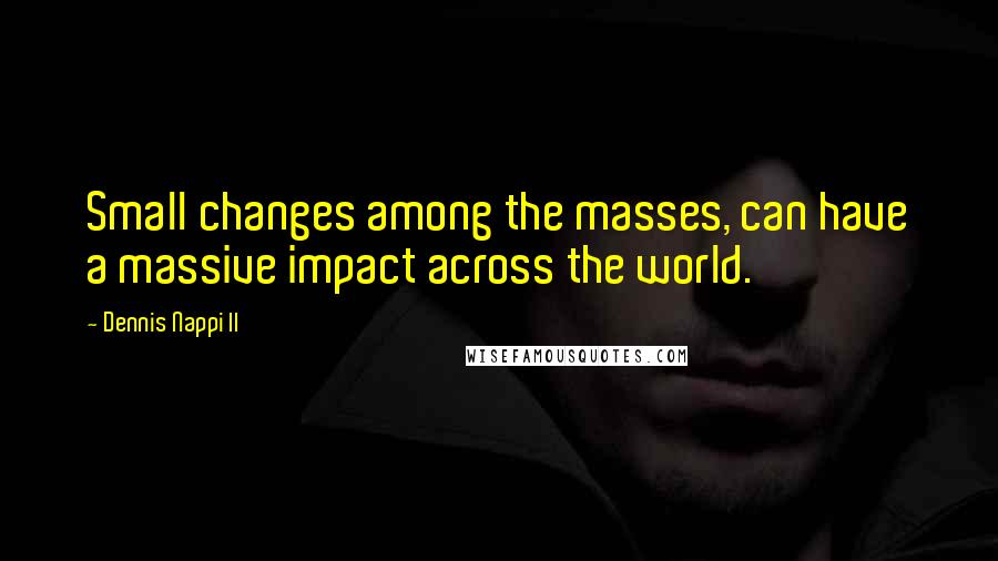Dennis Nappi II Quotes: Small changes among the masses, can have a massive impact across the world.