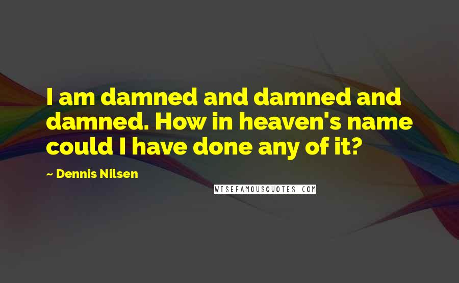 Dennis Nilsen Quotes: I am damned and damned and damned. How in heaven's name could I have done any of it?