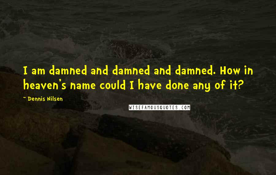 Dennis Nilsen Quotes: I am damned and damned and damned. How in heaven's name could I have done any of it?