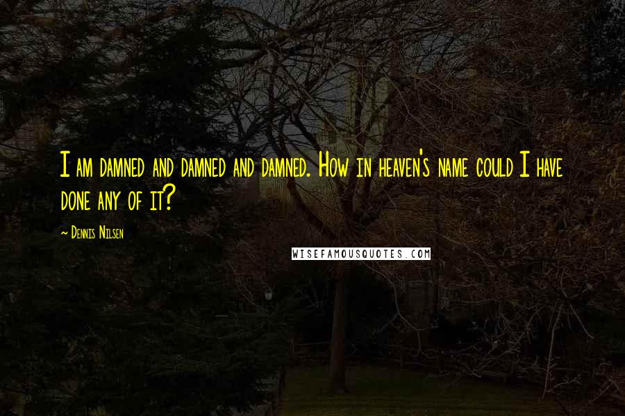 Dennis Nilsen Quotes: I am damned and damned and damned. How in heaven's name could I have done any of it?