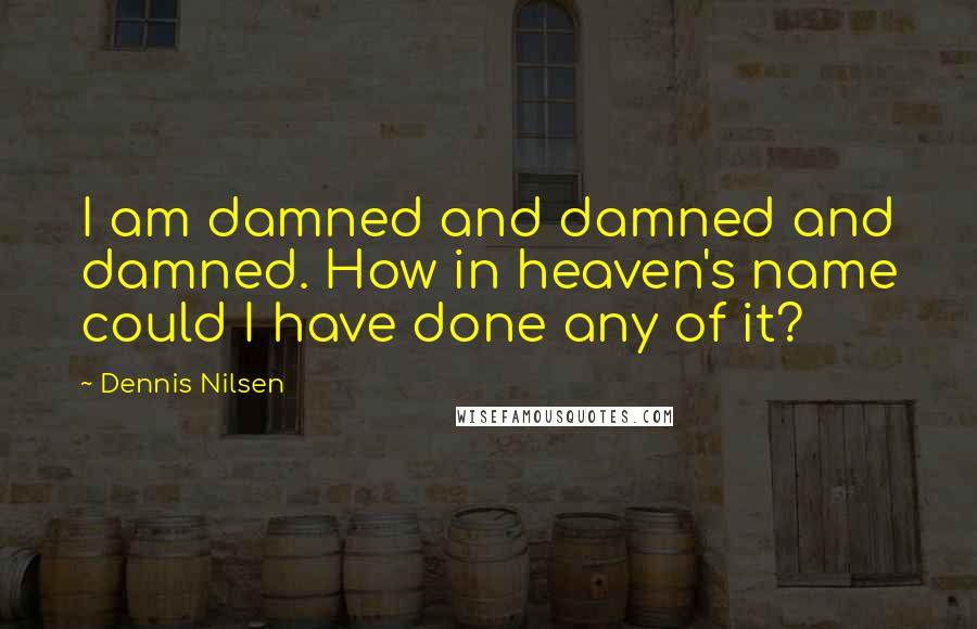 Dennis Nilsen Quotes: I am damned and damned and damned. How in heaven's name could I have done any of it?