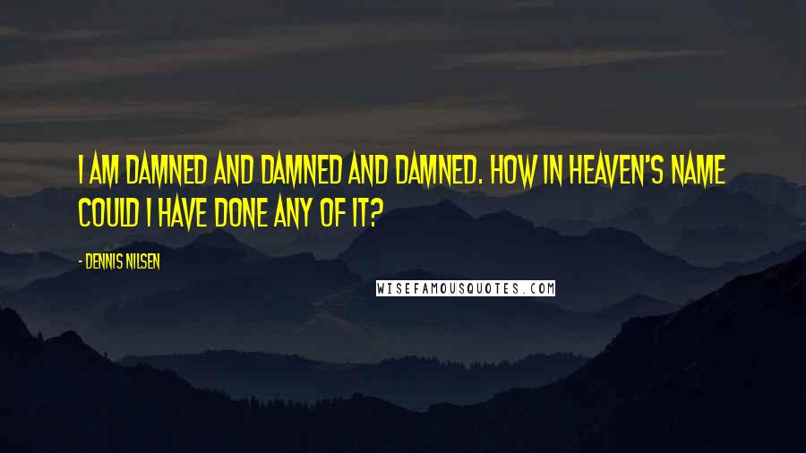 Dennis Nilsen Quotes: I am damned and damned and damned. How in heaven's name could I have done any of it?