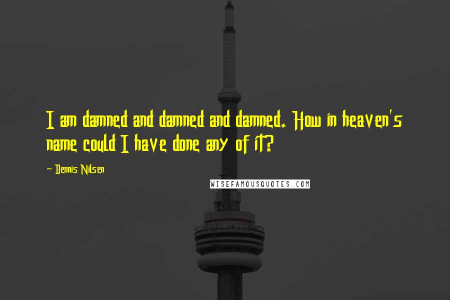 Dennis Nilsen Quotes: I am damned and damned and damned. How in heaven's name could I have done any of it?