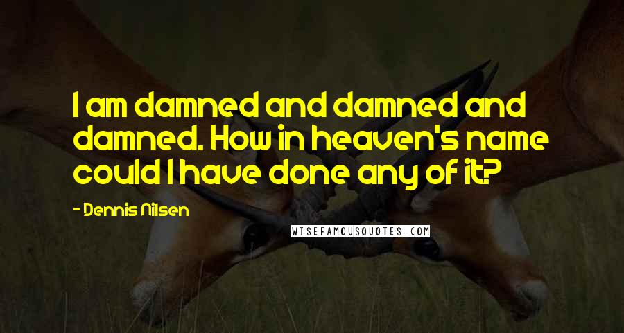 Dennis Nilsen Quotes: I am damned and damned and damned. How in heaven's name could I have done any of it?