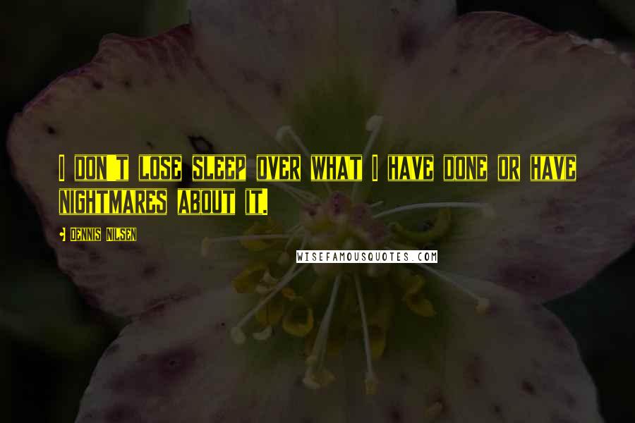 Dennis Nilsen Quotes: I don't lose sleep over what I have done or have nightmares about it.