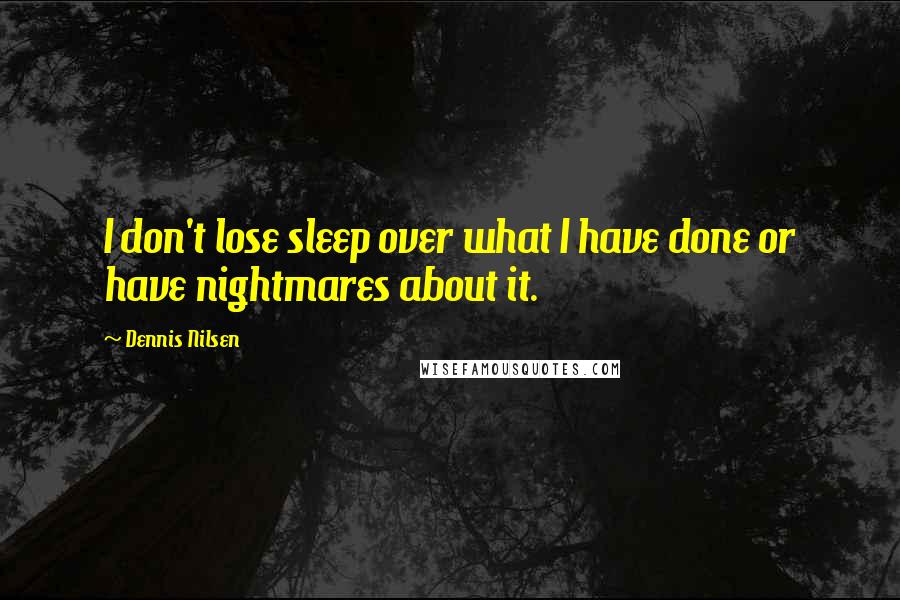 Dennis Nilsen Quotes: I don't lose sleep over what I have done or have nightmares about it.
