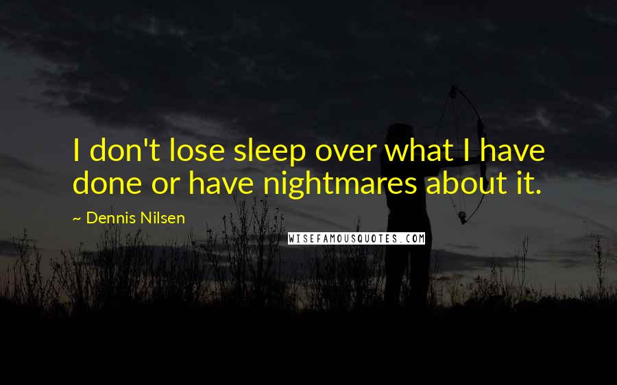 Dennis Nilsen Quotes: I don't lose sleep over what I have done or have nightmares about it.