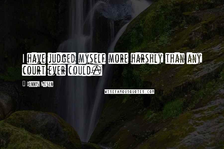 Dennis Nilsen Quotes: I have judged myself more harshly than any court ever could.