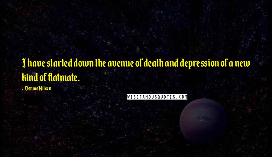 Dennis Nilsen Quotes: I have started down the avenue of death and depression of a new kind of flatmate.