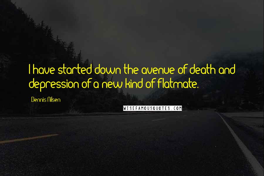 Dennis Nilsen Quotes: I have started down the avenue of death and depression of a new kind of flatmate.