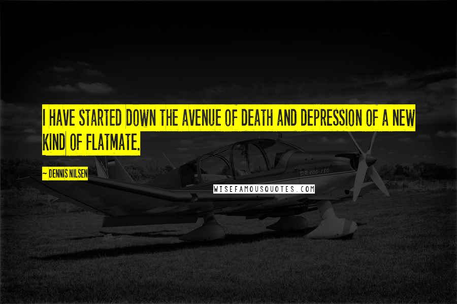 Dennis Nilsen Quotes: I have started down the avenue of death and depression of a new kind of flatmate.