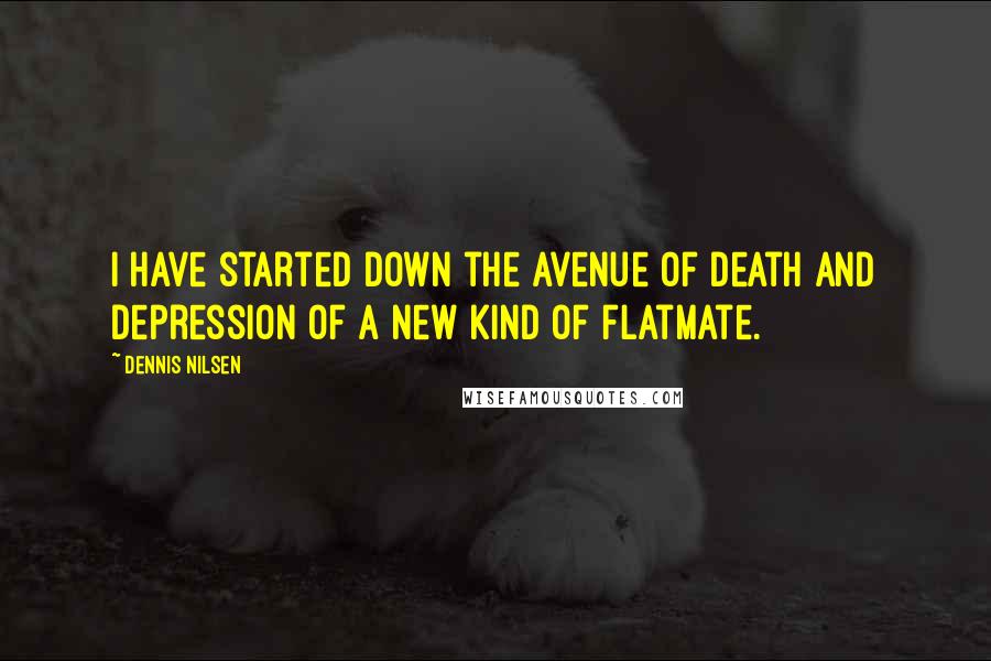 Dennis Nilsen Quotes: I have started down the avenue of death and depression of a new kind of flatmate.