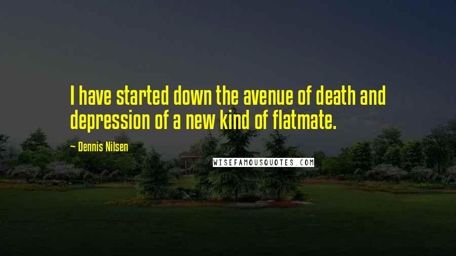 Dennis Nilsen Quotes: I have started down the avenue of death and depression of a new kind of flatmate.