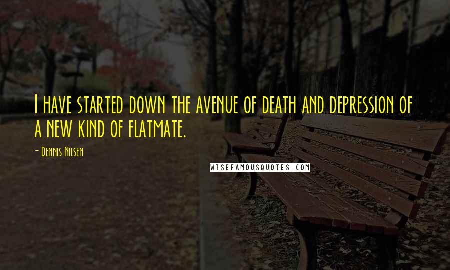 Dennis Nilsen Quotes: I have started down the avenue of death and depression of a new kind of flatmate.