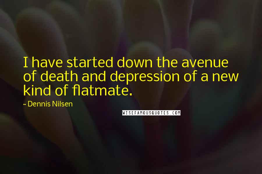 Dennis Nilsen Quotes: I have started down the avenue of death and depression of a new kind of flatmate.