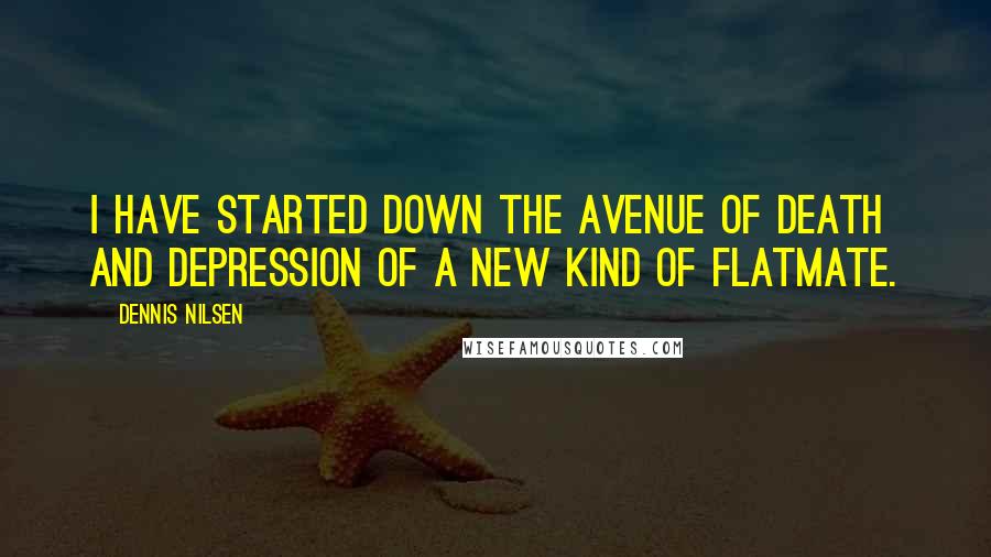 Dennis Nilsen Quotes: I have started down the avenue of death and depression of a new kind of flatmate.