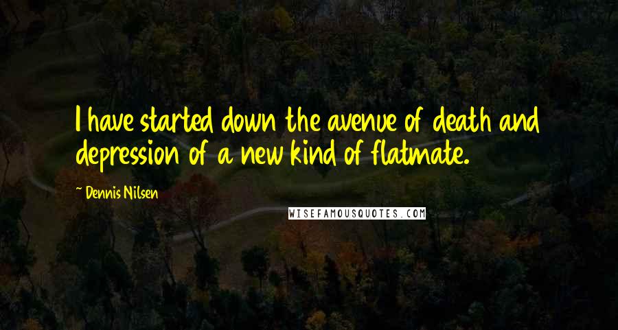 Dennis Nilsen Quotes: I have started down the avenue of death and depression of a new kind of flatmate.