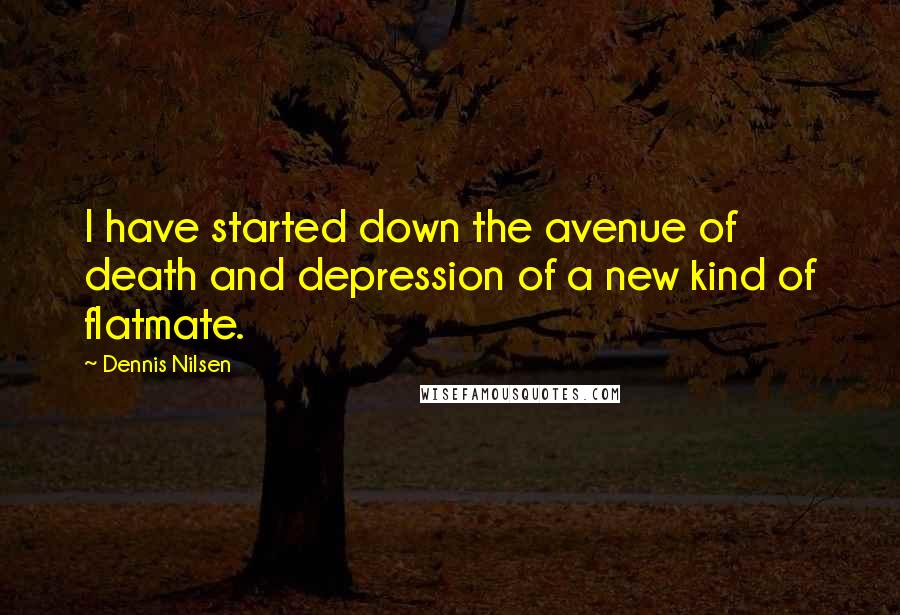 Dennis Nilsen Quotes: I have started down the avenue of death and depression of a new kind of flatmate.