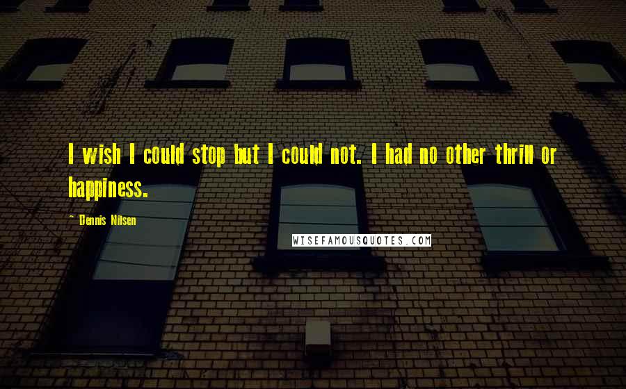 Dennis Nilsen Quotes: I wish I could stop but I could not. I had no other thrill or happiness.