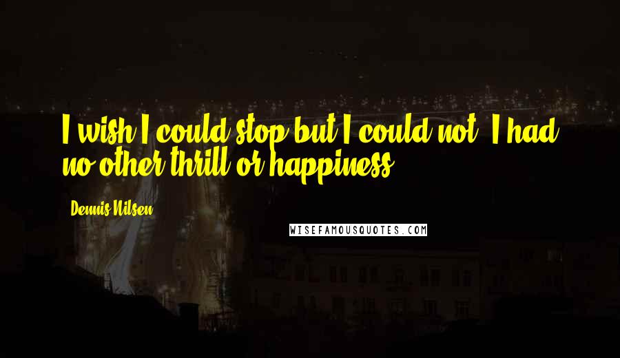 Dennis Nilsen Quotes: I wish I could stop but I could not. I had no other thrill or happiness.