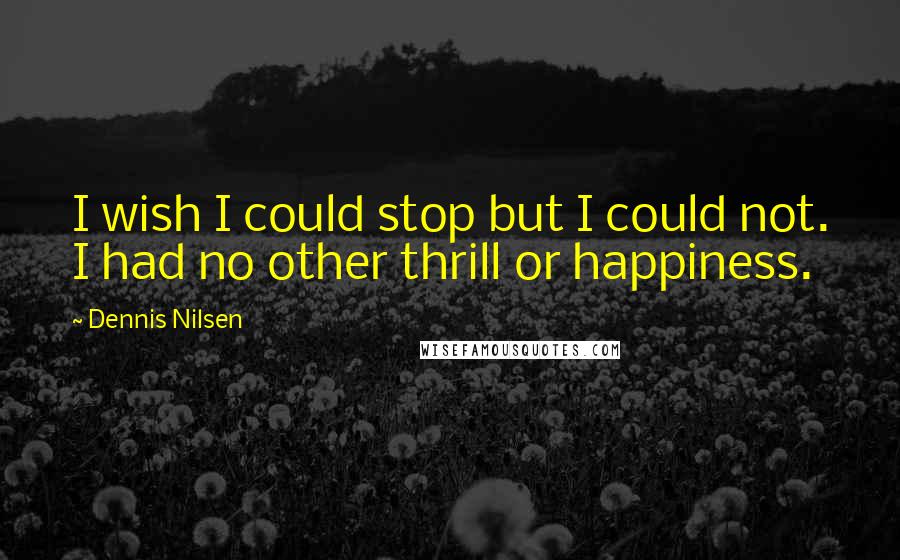 Dennis Nilsen Quotes: I wish I could stop but I could not. I had no other thrill or happiness.