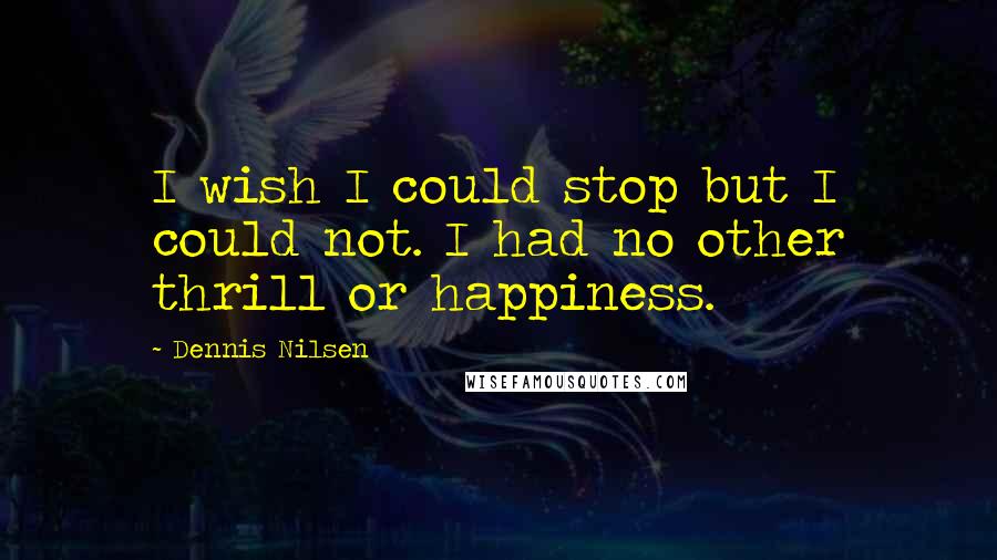 Dennis Nilsen Quotes: I wish I could stop but I could not. I had no other thrill or happiness.