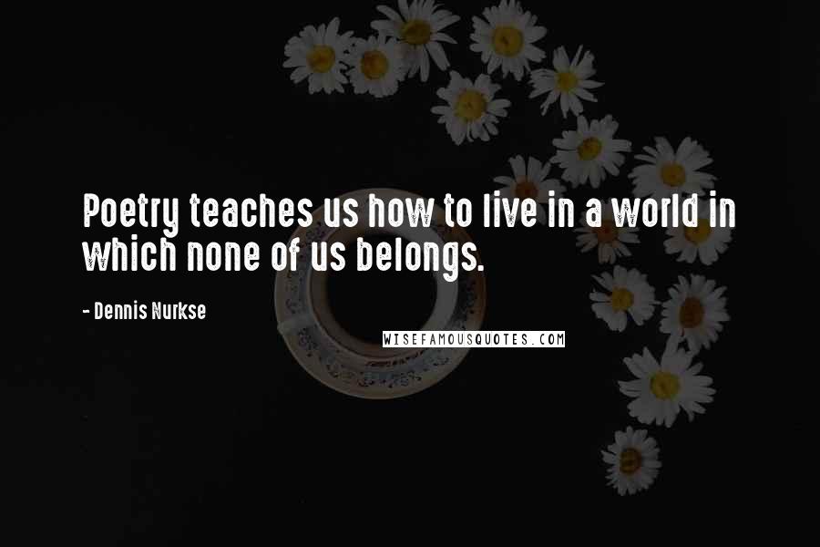 Dennis Nurkse Quotes: Poetry teaches us how to live in a world in which none of us belongs.