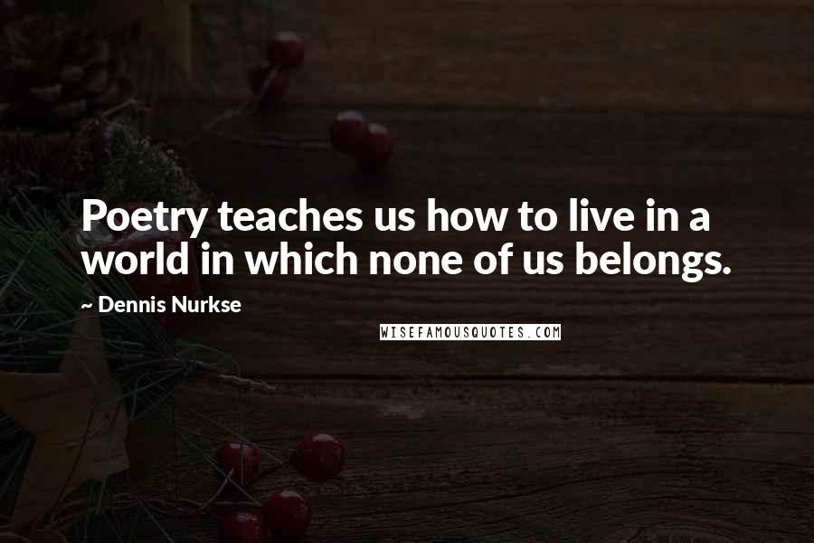 Dennis Nurkse Quotes: Poetry teaches us how to live in a world in which none of us belongs.