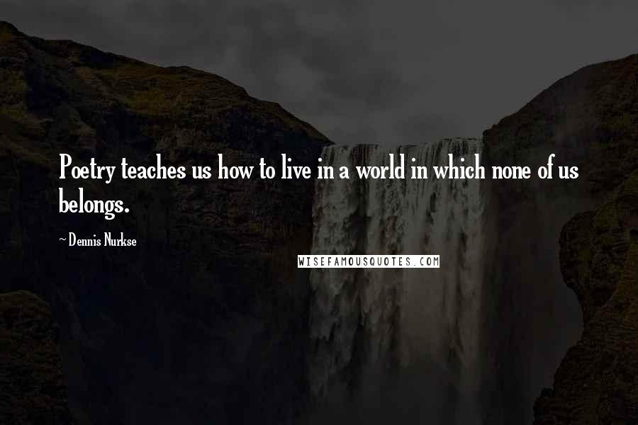 Dennis Nurkse Quotes: Poetry teaches us how to live in a world in which none of us belongs.