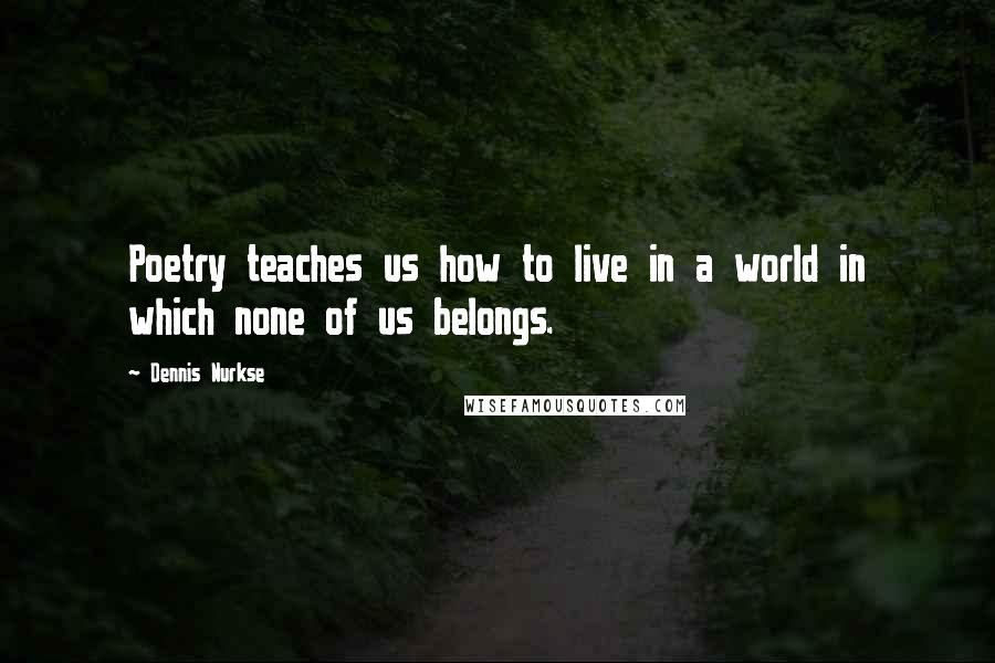 Dennis Nurkse Quotes: Poetry teaches us how to live in a world in which none of us belongs.