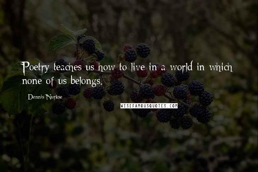 Dennis Nurkse Quotes: Poetry teaches us how to live in a world in which none of us belongs.