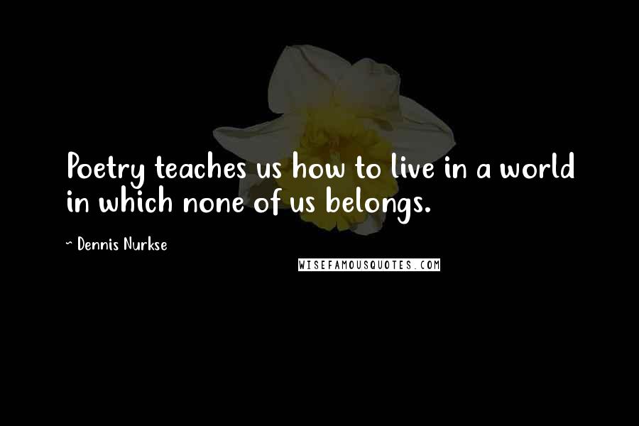 Dennis Nurkse Quotes: Poetry teaches us how to live in a world in which none of us belongs.