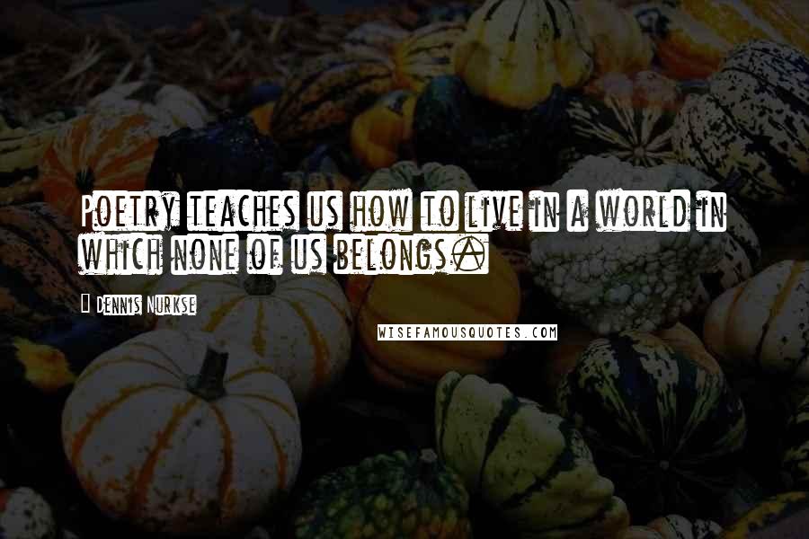 Dennis Nurkse Quotes: Poetry teaches us how to live in a world in which none of us belongs.