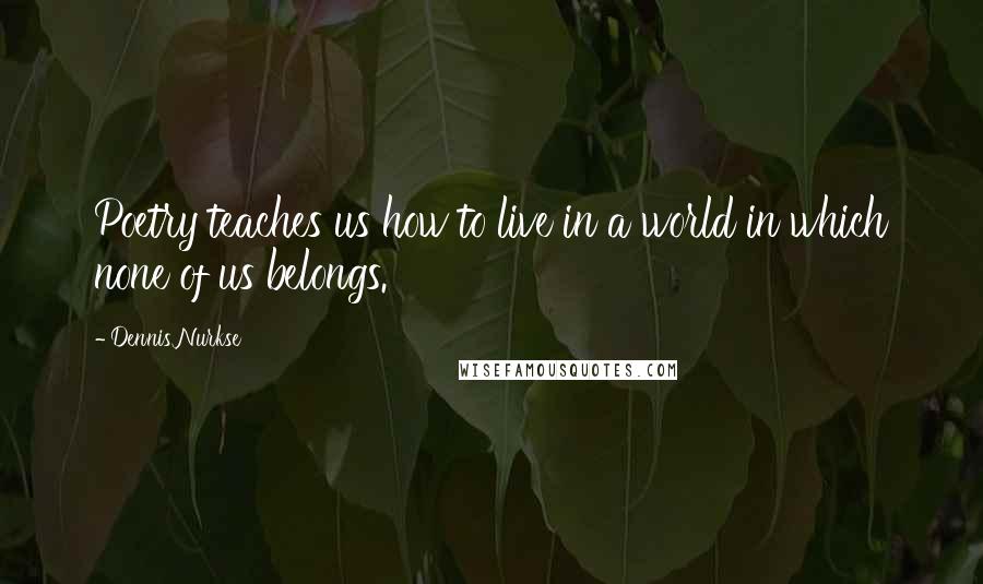 Dennis Nurkse Quotes: Poetry teaches us how to live in a world in which none of us belongs.