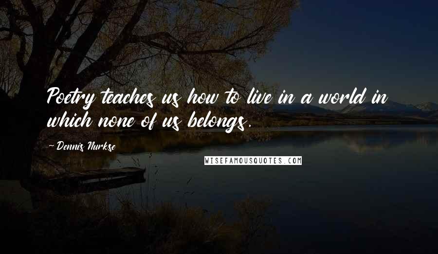 Dennis Nurkse Quotes: Poetry teaches us how to live in a world in which none of us belongs.