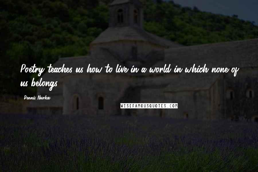 Dennis Nurkse Quotes: Poetry teaches us how to live in a world in which none of us belongs.
