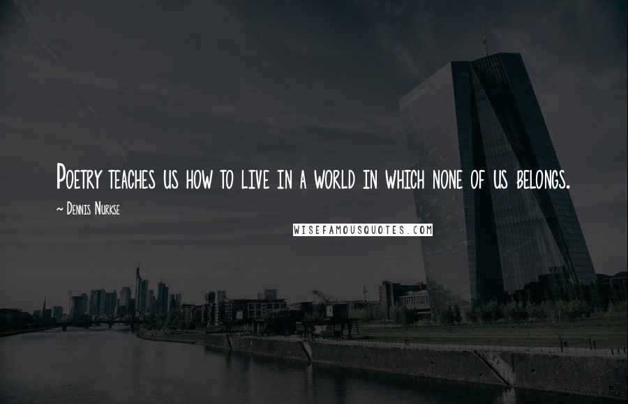 Dennis Nurkse Quotes: Poetry teaches us how to live in a world in which none of us belongs.