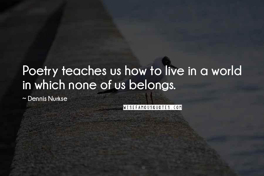 Dennis Nurkse Quotes: Poetry teaches us how to live in a world in which none of us belongs.