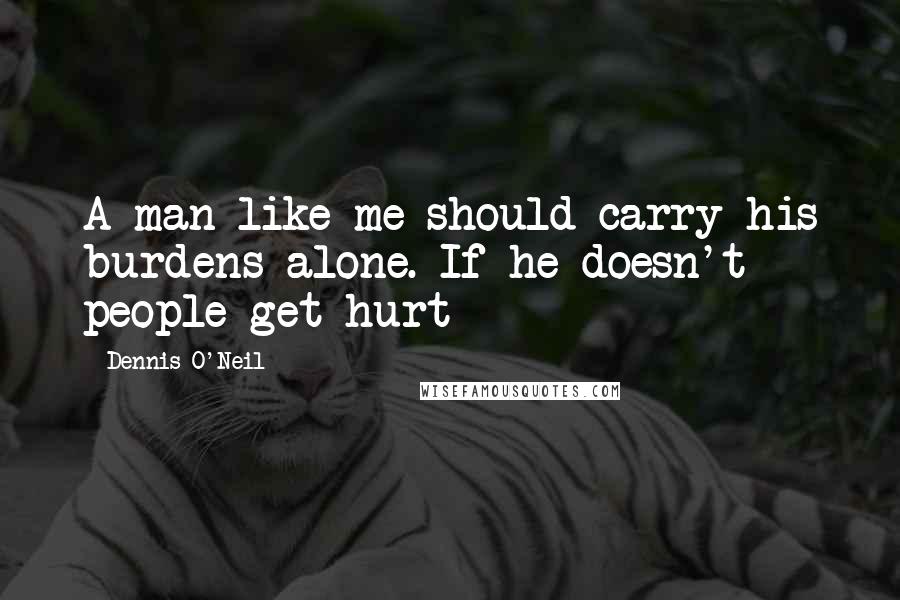 Dennis O'Neil Quotes: A man like me should carry his burdens alone. If he doesn't people get hurt