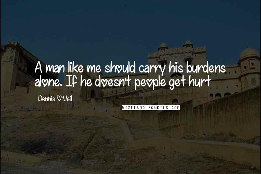 Dennis O'Neil Quotes: A man like me should carry his burdens alone. If he doesn't people get hurt