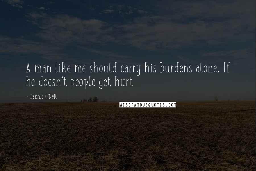 Dennis O'Neil Quotes: A man like me should carry his burdens alone. If he doesn't people get hurt