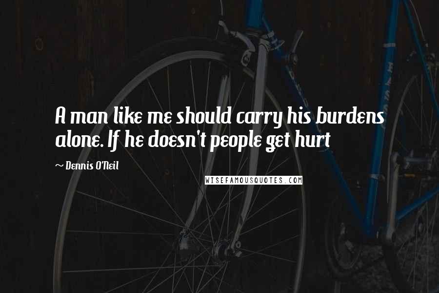 Dennis O'Neil Quotes: A man like me should carry his burdens alone. If he doesn't people get hurt
