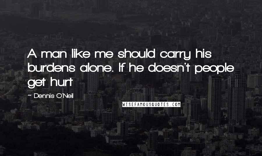 Dennis O'Neil Quotes: A man like me should carry his burdens alone. If he doesn't people get hurt