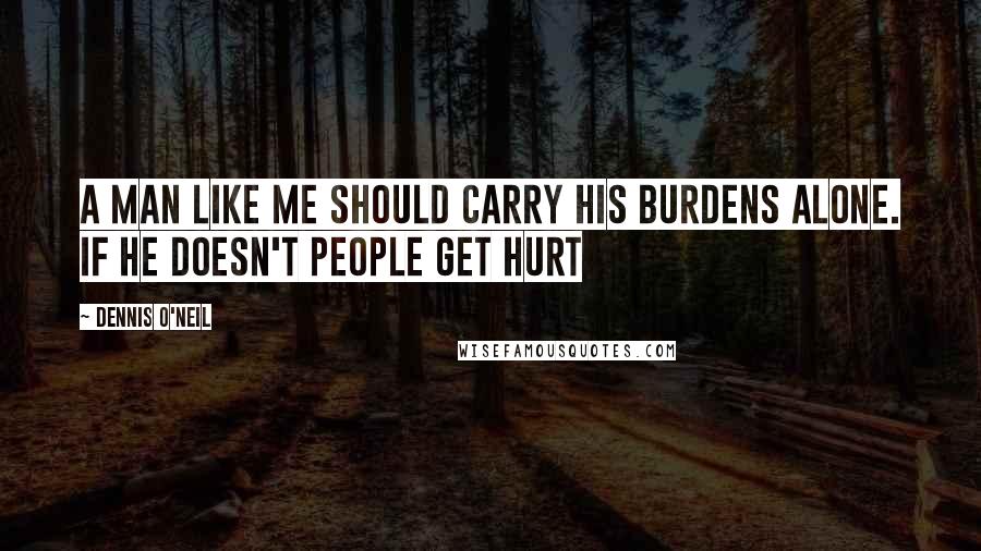 Dennis O'Neil Quotes: A man like me should carry his burdens alone. If he doesn't people get hurt