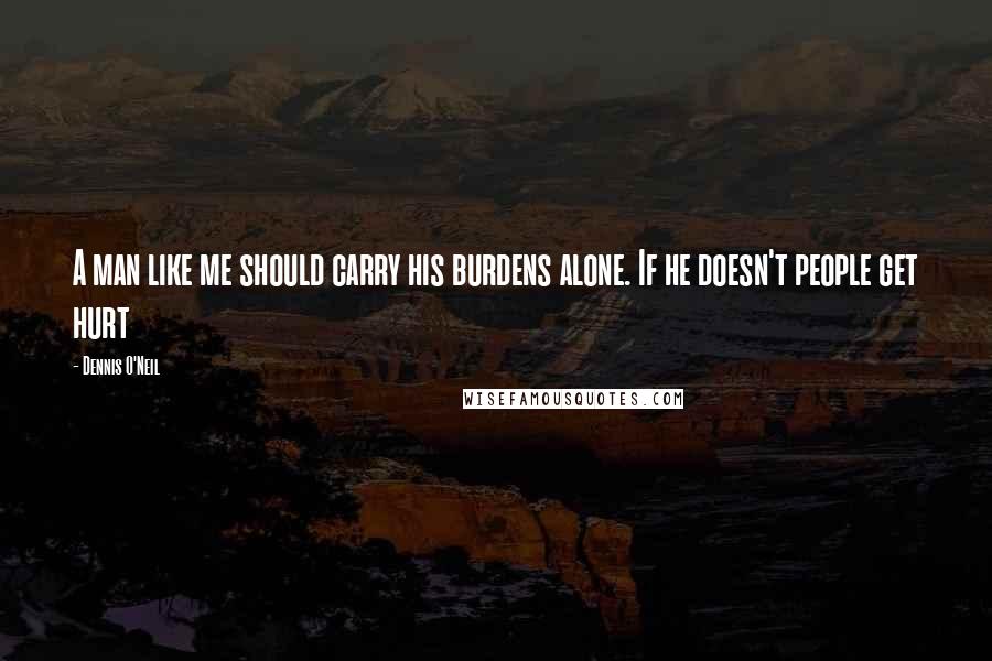Dennis O'Neil Quotes: A man like me should carry his burdens alone. If he doesn't people get hurt